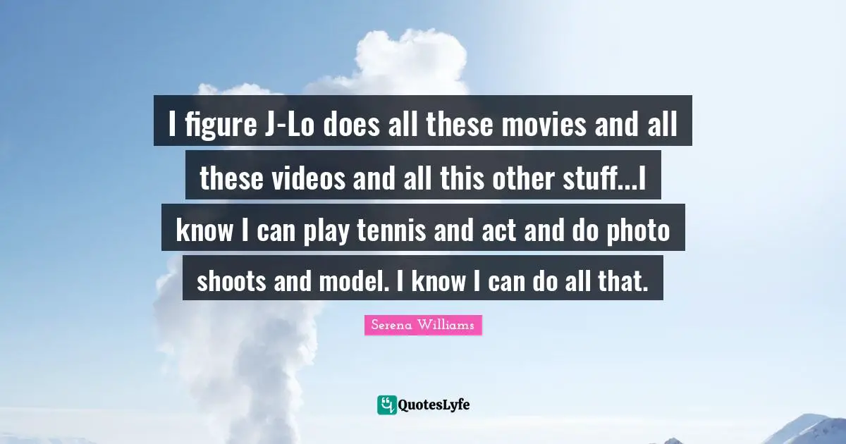 I figure J-Lo does all these movies and all these videos and all this other stuff...I know I can play tennis and act and do photo shoots and model. I know I can do all that.