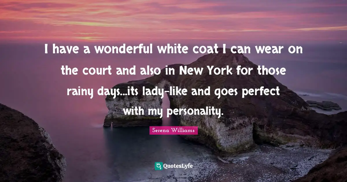 I have a wonderful white coat I can wear on the court and also in New York for those rainy days...its lady-like and goes perfect with my personality.