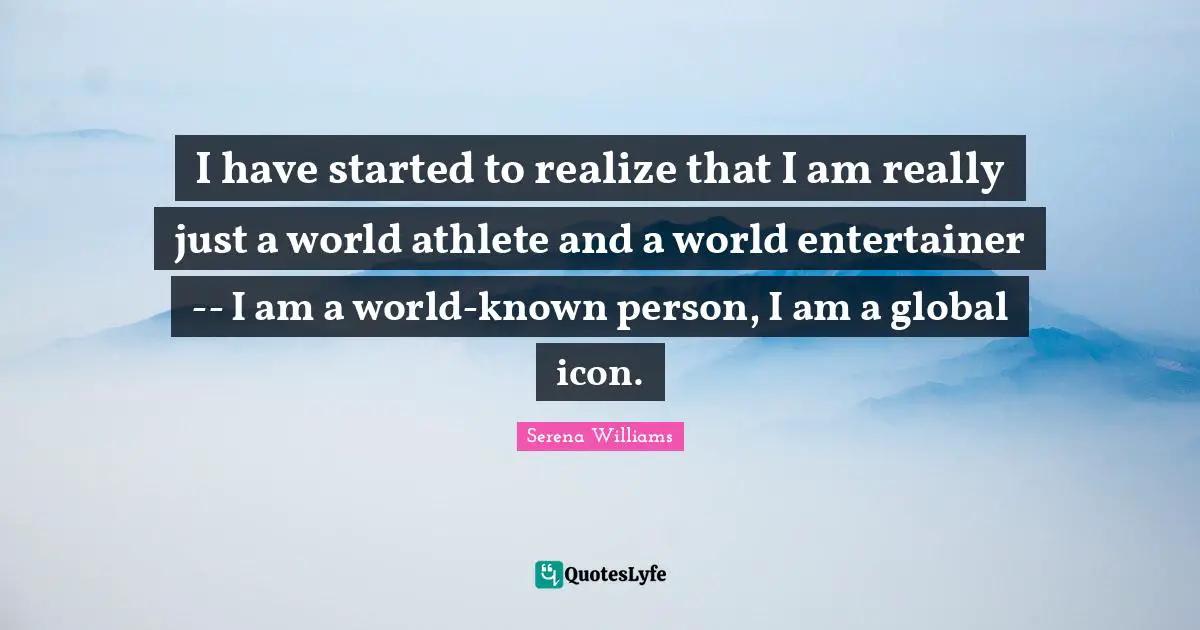 I have started to realize that I am really just a world athlete and a world entertainer -- I am a world-known person, I am a global icon.