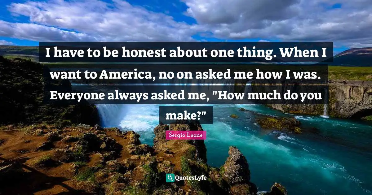 I have to be honest about one thing. When I want to America, no on asked me how I was. Everyone always asked me, "How much do you make?"