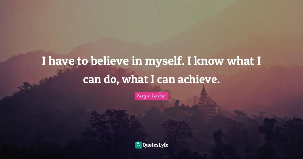I have to believe in myself. I know what I can do, what I can achieve.