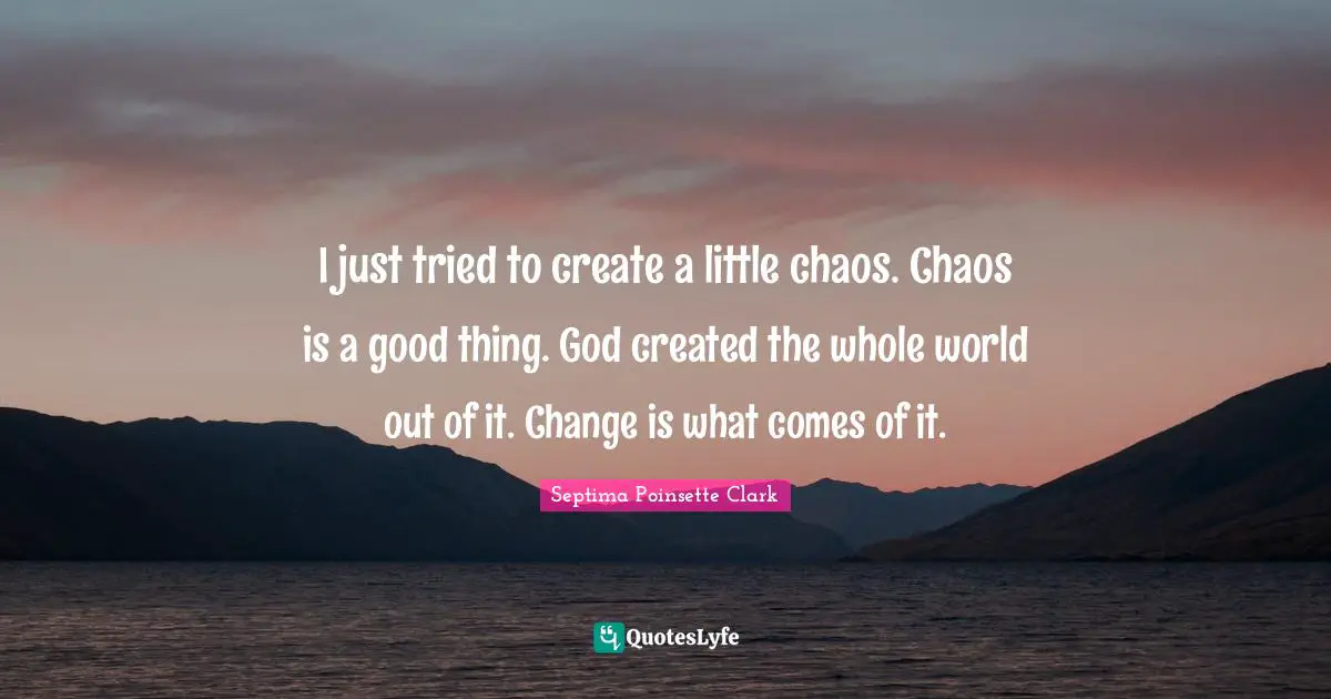 Septima Poinsette Clark Quotes: I just tried to create a little chaos. Chaos is a good thing. God created the whole world out of it. Change is what comes of it.