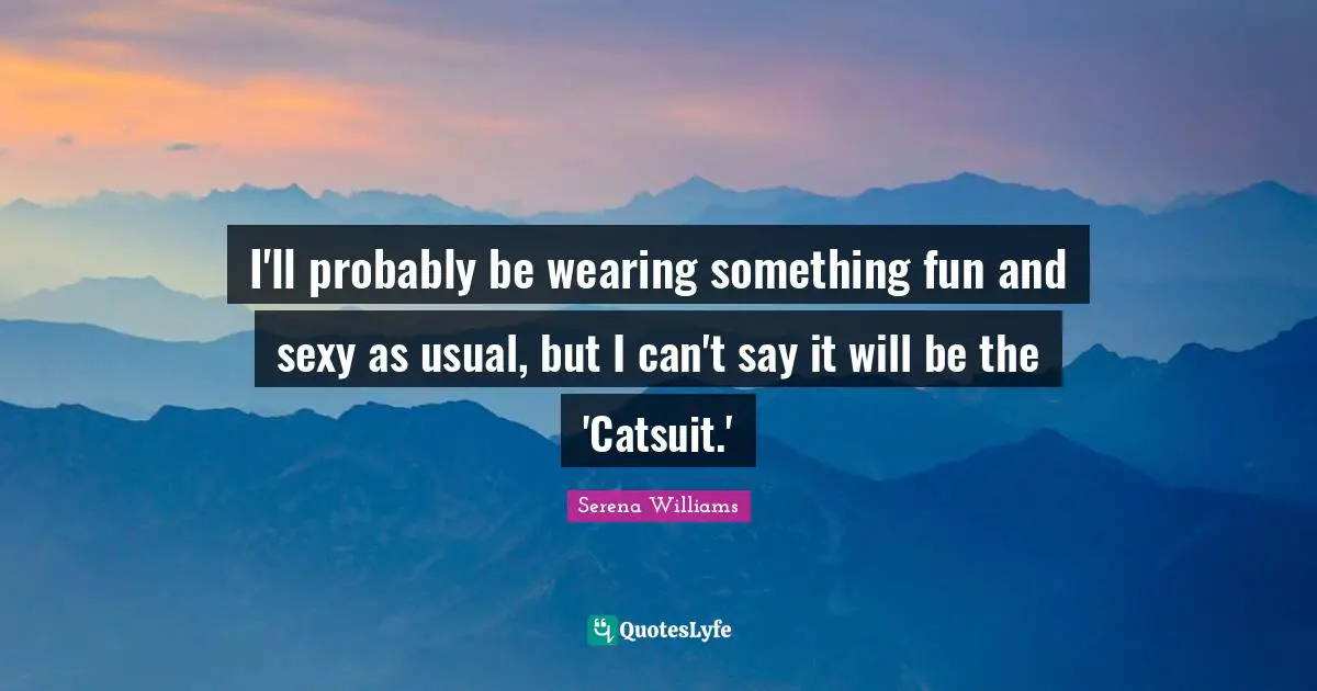 I'll probably be wearing something fun and sexy as usual, but I can't say it will be the 'Catsuit.'