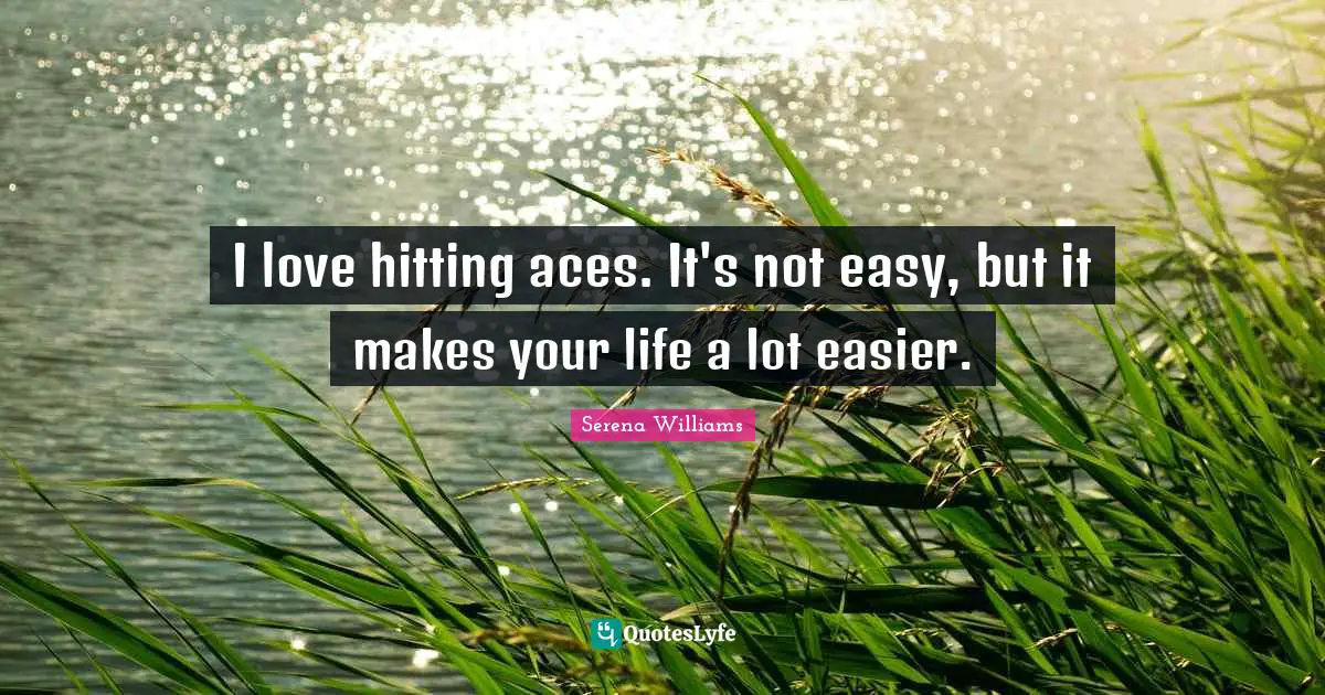 I love hitting aces. It's not easy, but it makes your life a lot easier.