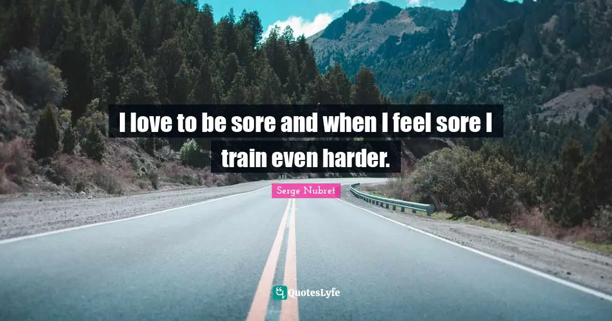 I love to be sore and when I feel sore I train even harder.