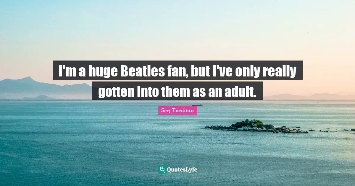 I'm a huge Beatles fan, but I've only really gotten into them as an adult.