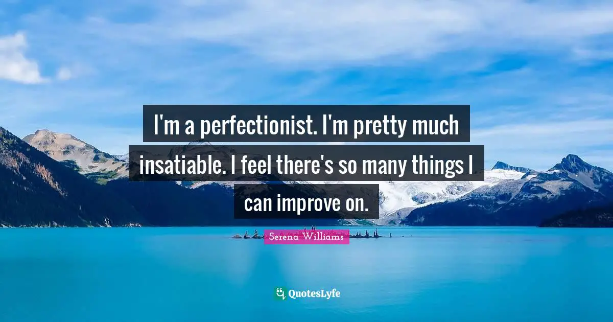 Serena Williams Quotes: "I'm a perfectionist. I'm pretty much insatiable. I feel there's so many things I can improve on."
