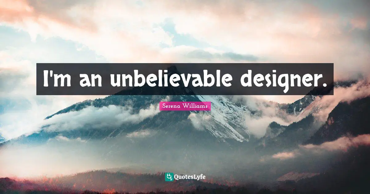 I'm an unbelievable designer.