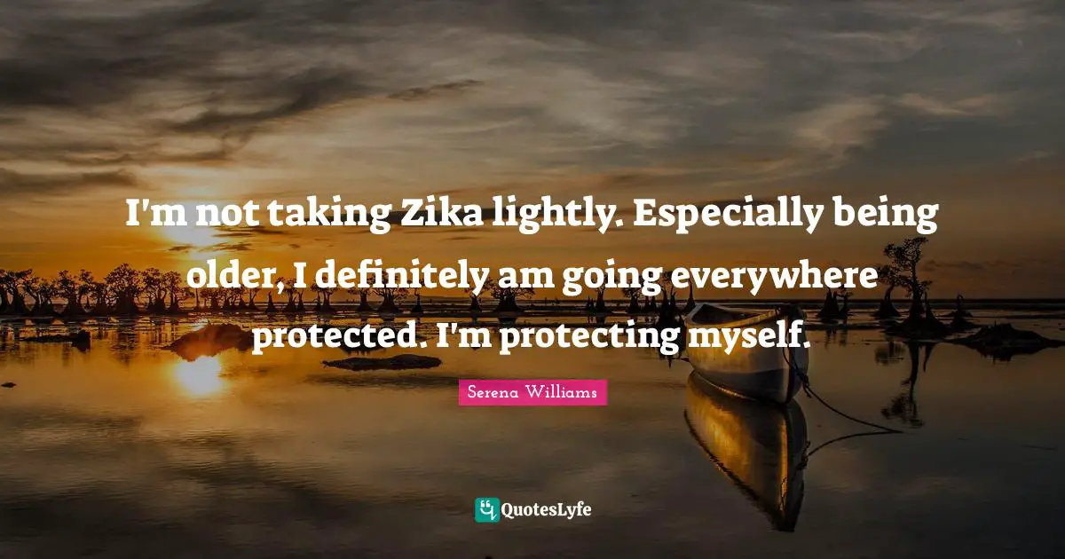 I'm not taking Zika lightly. Especially being older, I definitely am going everywhere protected. I'm protecting myself.