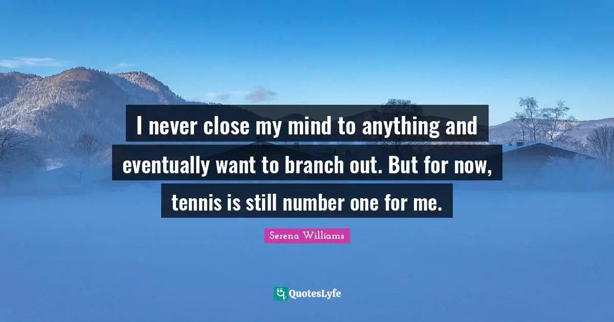 I never close my mind to anything and eventually want to branch out. But for now, tennis is still number one for me.
