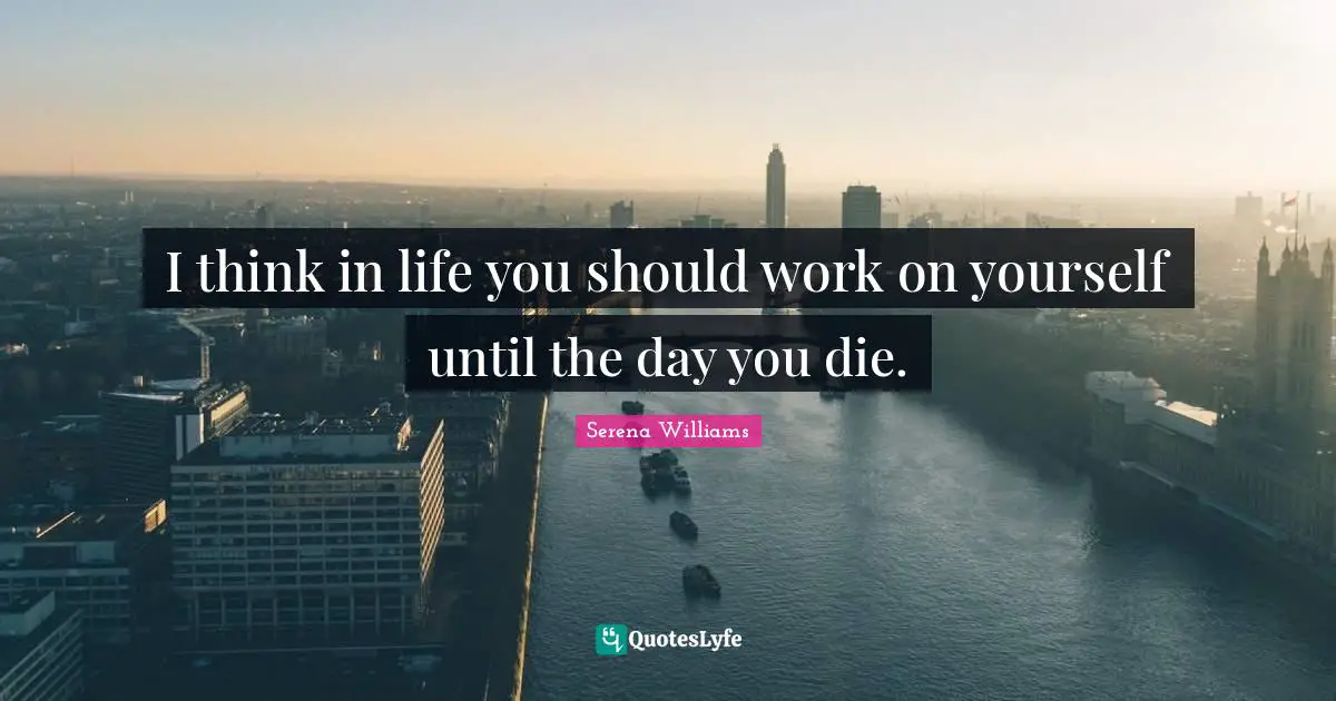 Dies Quotes: "I think in life you should work on yourself until the day you die."