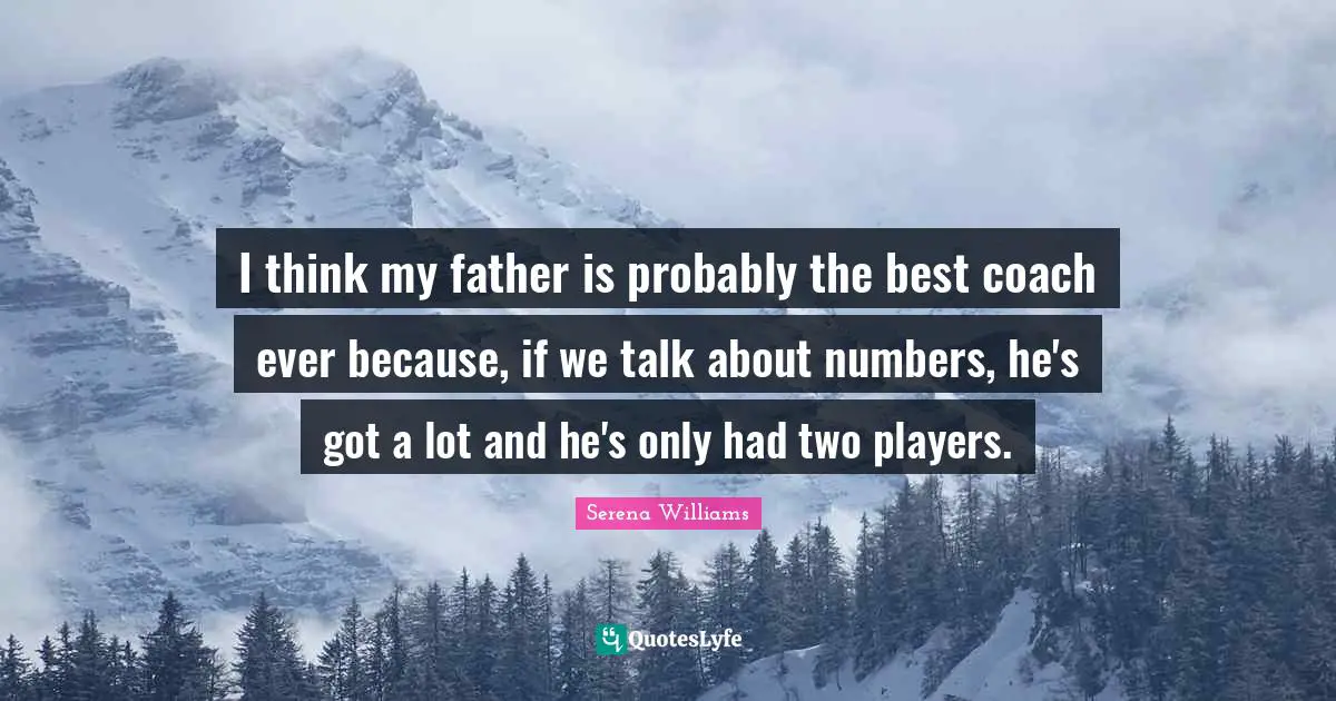 I think my father is probably the best coach ever because, if we talk about numbers, he's got a lot and he's only had two players.