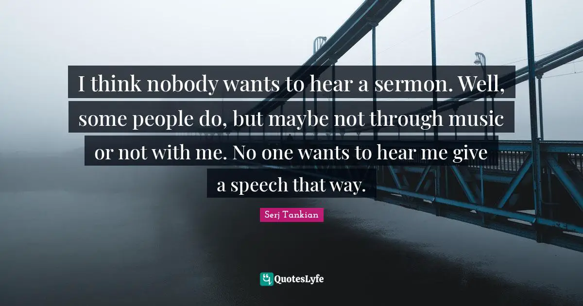 Serj Tankian Quotes: "I think nobody wants to hear a sermon. Well, some people do, but maybe not through music or not with me. No one wants to hear me give a speech that way."