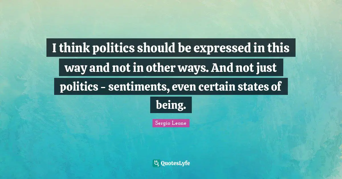 Sergio Leone Quotes: "I think politics should be expressed in this way and not in other ways. And not just politics - sentiments, even certain states of being."