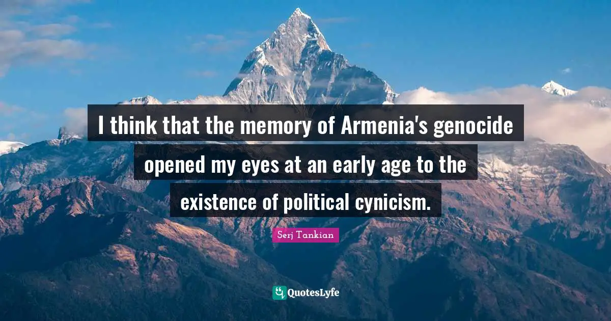 I think that the memory of Armenia's genocide opened my eyes at an early age to the existence of political cynicism.
