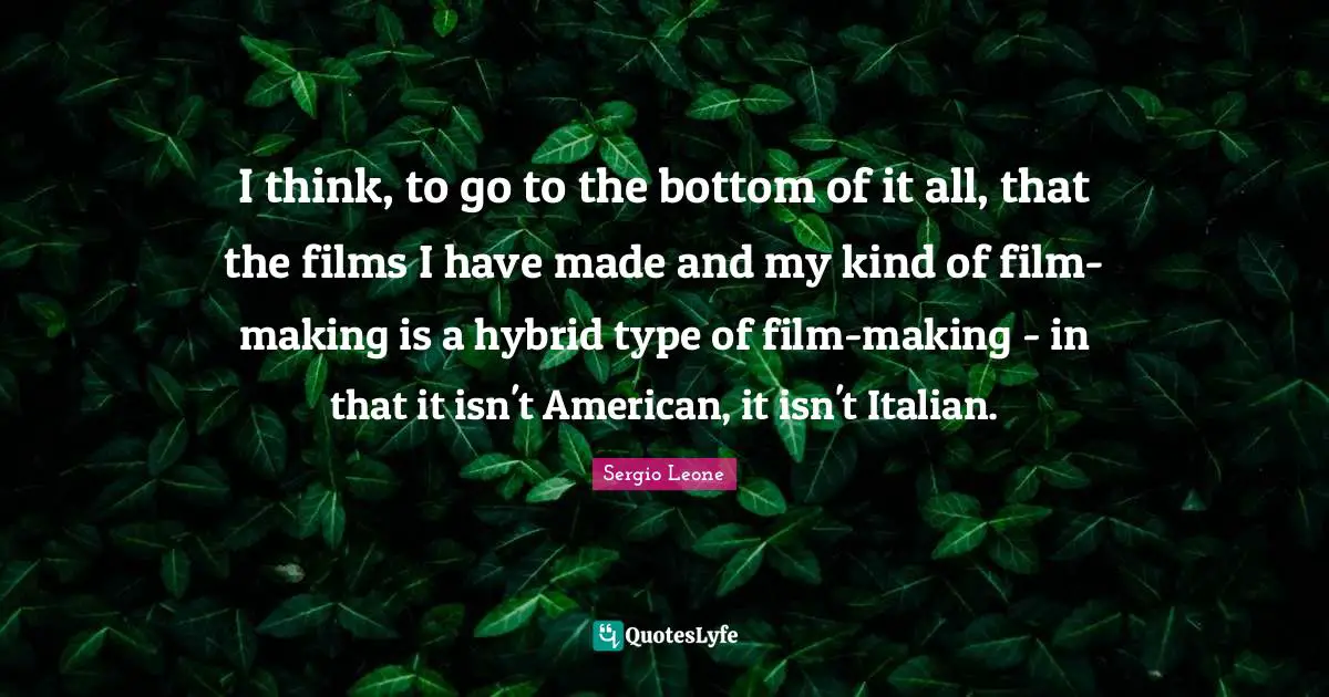 I think, to go to the bottom of it all, that the films I have made and my kind of film-making is a hybrid type of film-making - in that it isn't American, it isn't Italian.