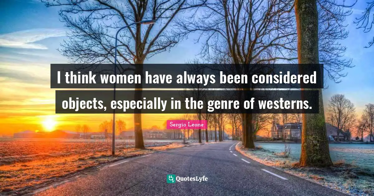 Sergio Leone Quotes: "I think women have always been considered objects, especially in the genre of westerns."