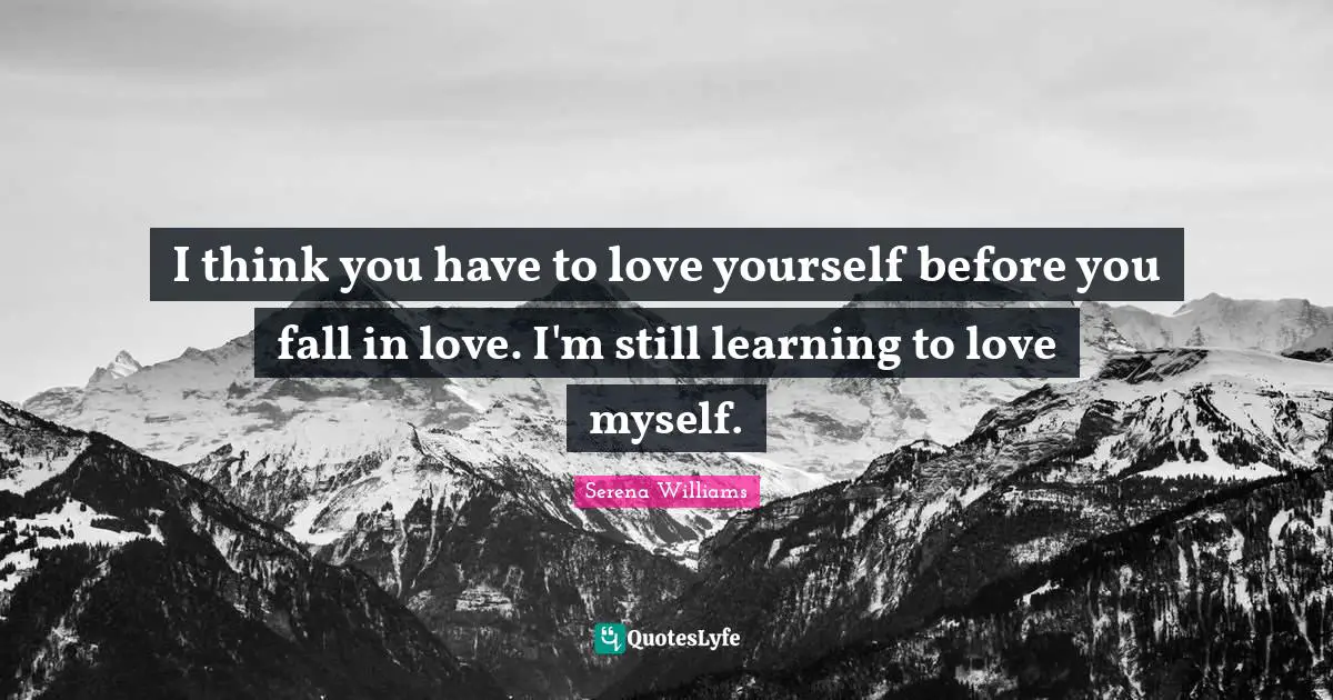 Serena Williams Quotes: "I think you have to love yourself before you fall in love. I'm still learning to love myself."