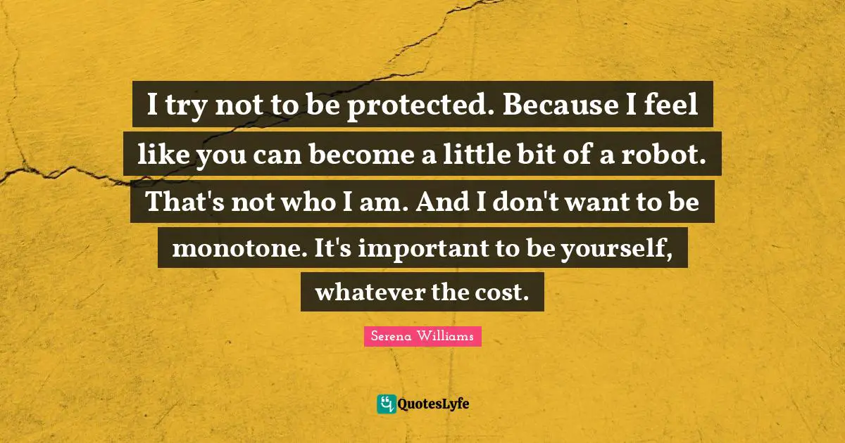 I try not to be protected. Because I feel like you can become a little bit of a robot. That's not who I am. And I don't want to be monotone. It's important to be yourself, whatever the cost.
