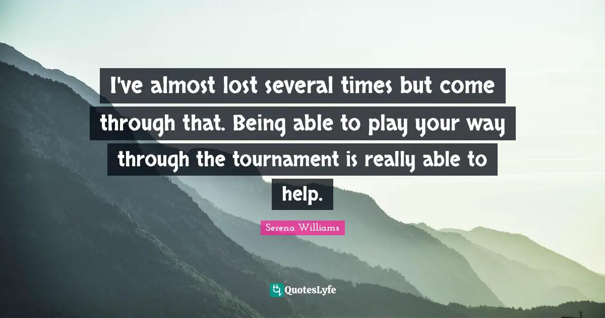 I've almost lost several times but come through that. Being able to play your way through the tournament is really able to help.