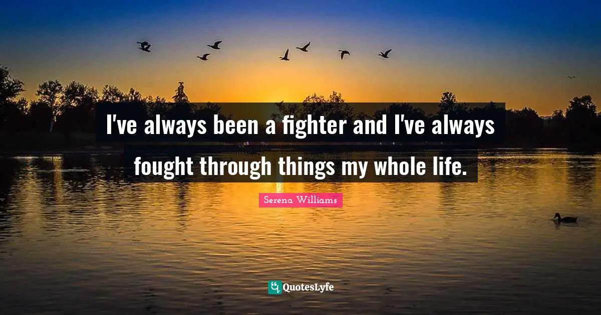 Serena Williams Quotes: "I've always been a fighter and I've always fought through things my whole life."