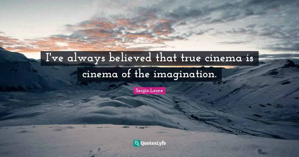 I've always believed that true cinema is cinema of the imagination.