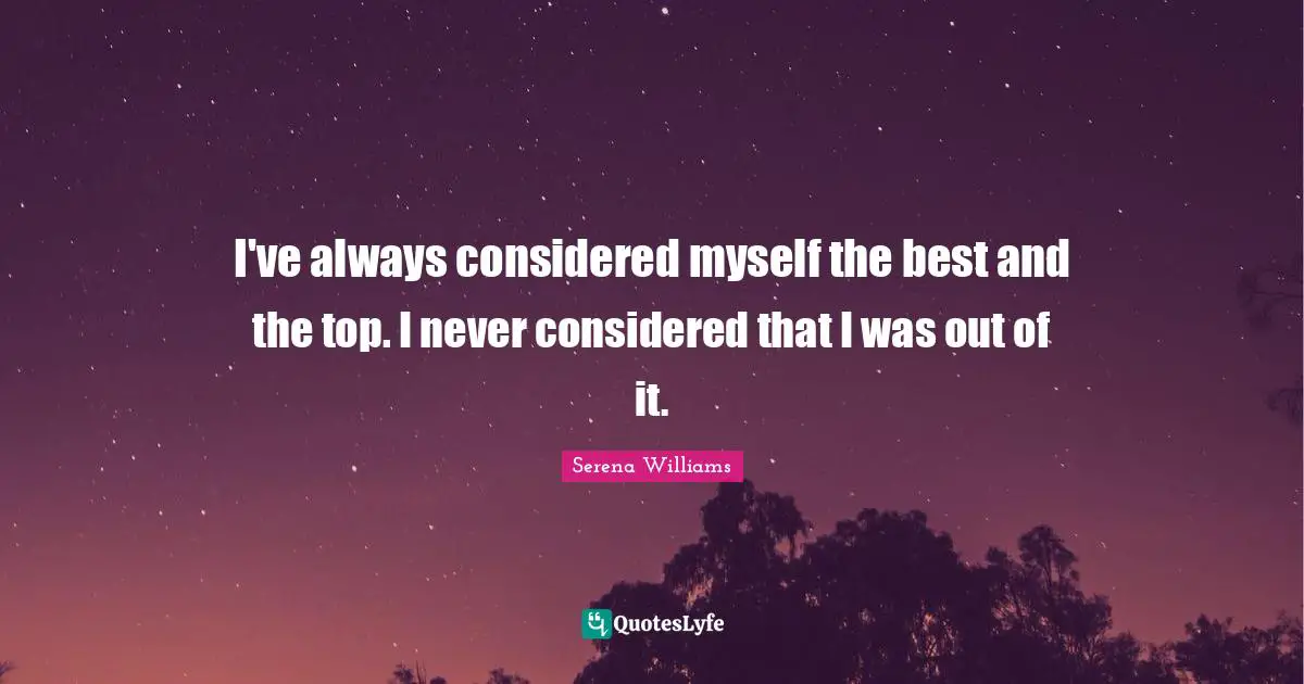 I've always considered myself the best and the top. I never considered that I was out of it.