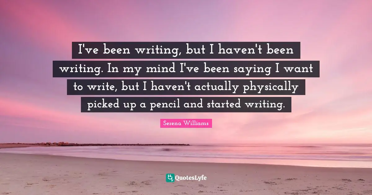 I've been writing, but I haven't been writing. In my mind I've been saying I want to write, but I haven't actually physically picked up a pencil and started writing.