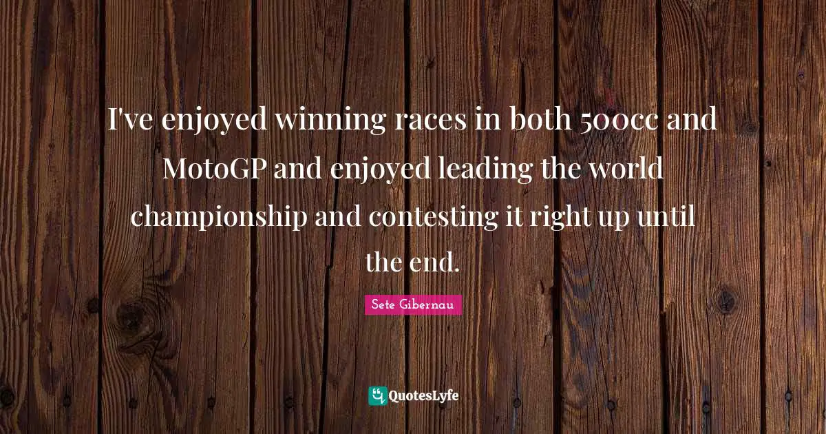 I've enjoyed winning races in both 500cc and MotoGP and enjoyed leading the world championship and contesting it right up until the end.