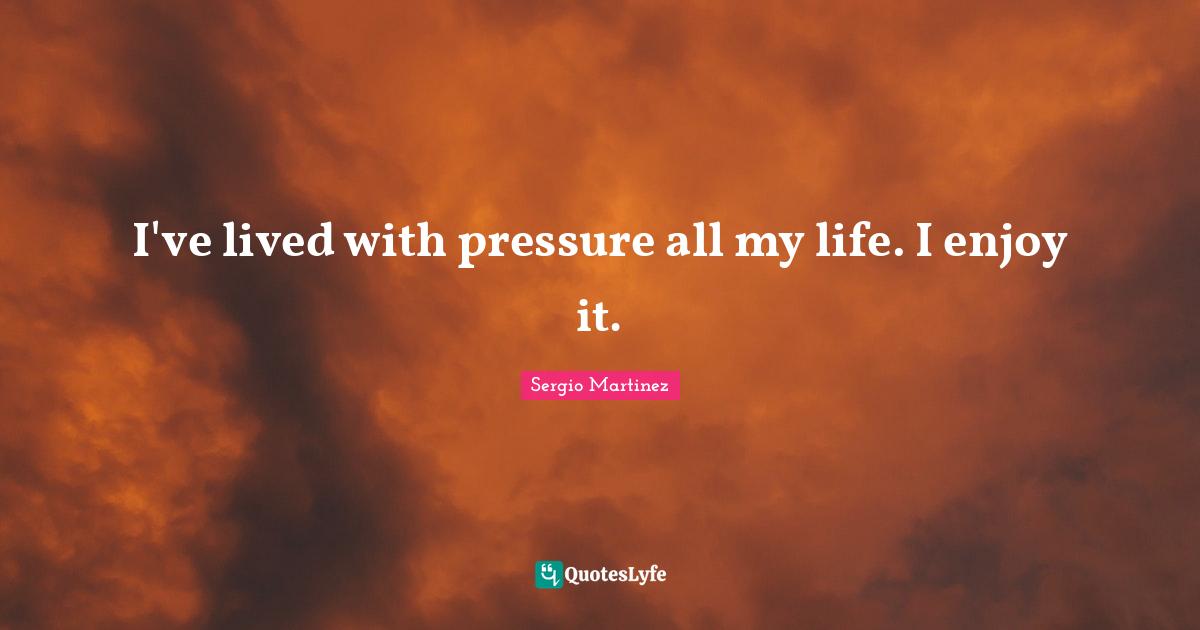 I've lived with pressure all my life. I enjoy it.