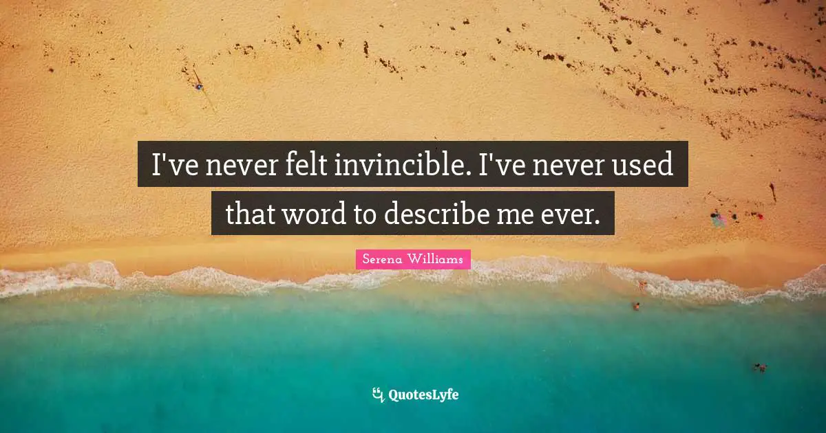I've never felt invincible. I've never used that word to describe me ever.