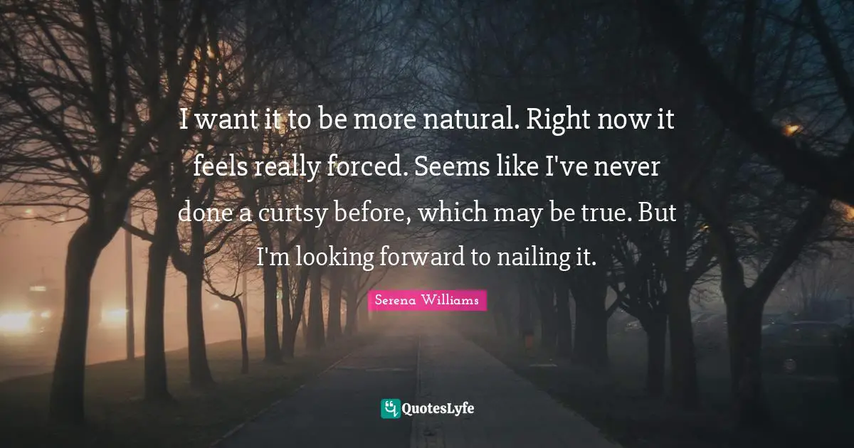 I want it to be more natural. Right now it feels really forced. Seems like I've never done a curtsy before, which may be true. But I'm looking forward to nailing it.