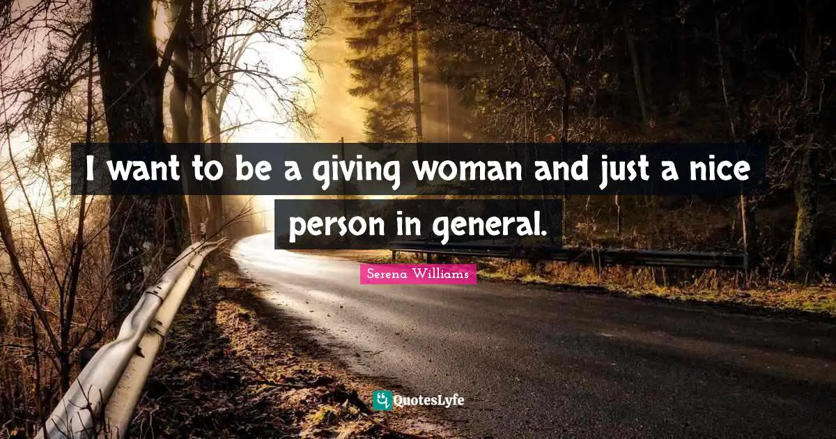 I want to be a giving woman and just a nice person in general.