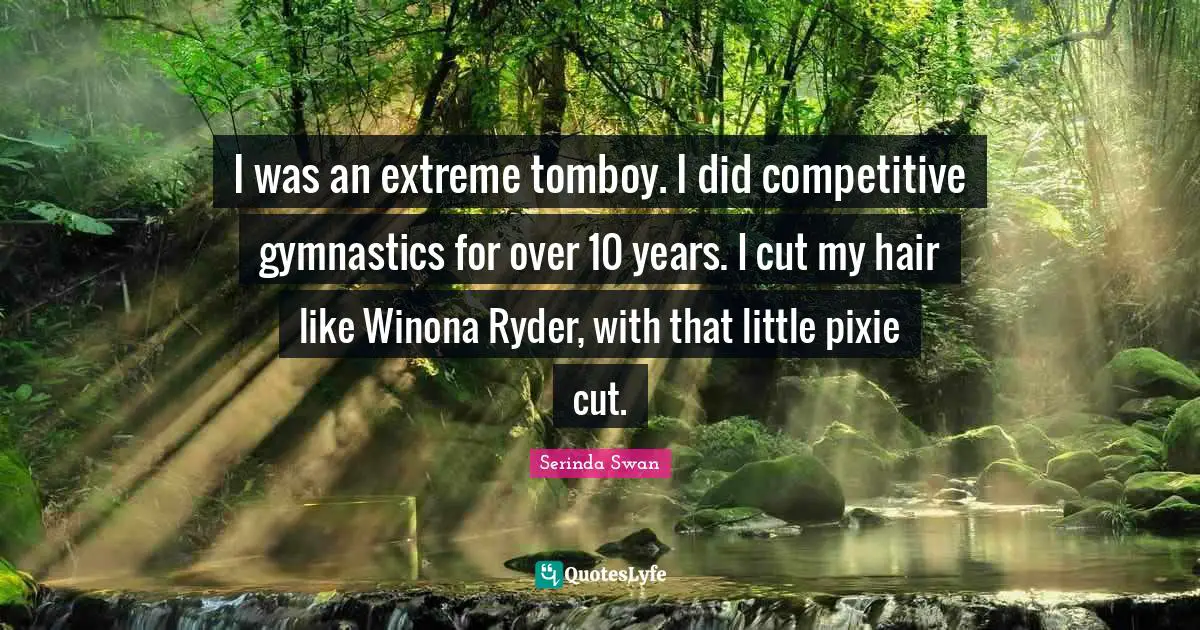 I was an extreme tomboy. I did competitive gymnastics for over 10 years. I cut my hair like Winona Ryder, with that little pixie cut.