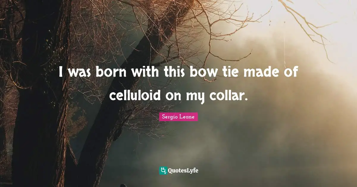 Sergio Leone Quotes: "I was born with this bow tie made of celluloid on my collar."