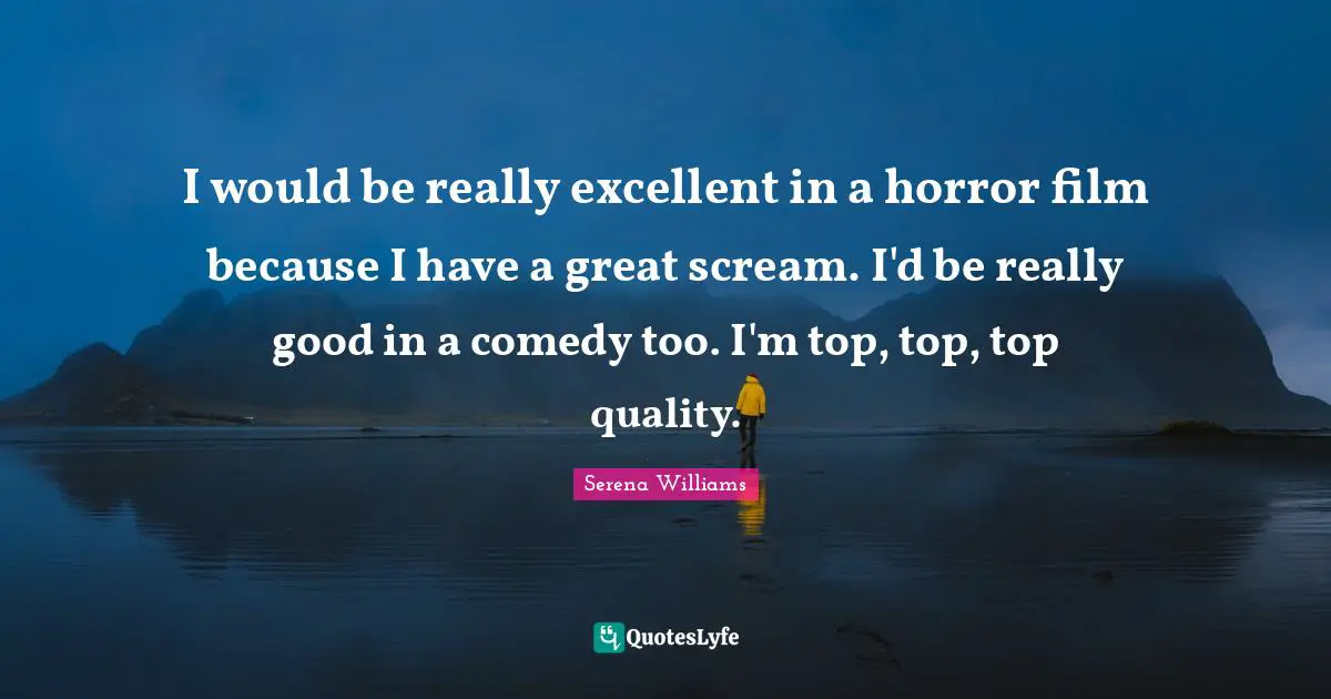 I would be really excellent in a horror film because I have a great scream. I'd be really good in a comedy too. I'm top, top, top quality.