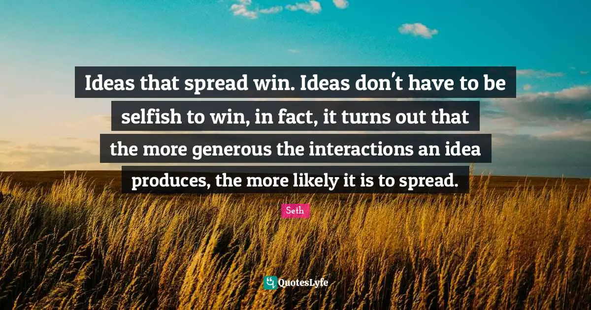 Ideas that spread win. Ideas don't have to be selfish to win, in fact, it turns out that the more generous the interactions an idea produces, the more likely it is to spread.