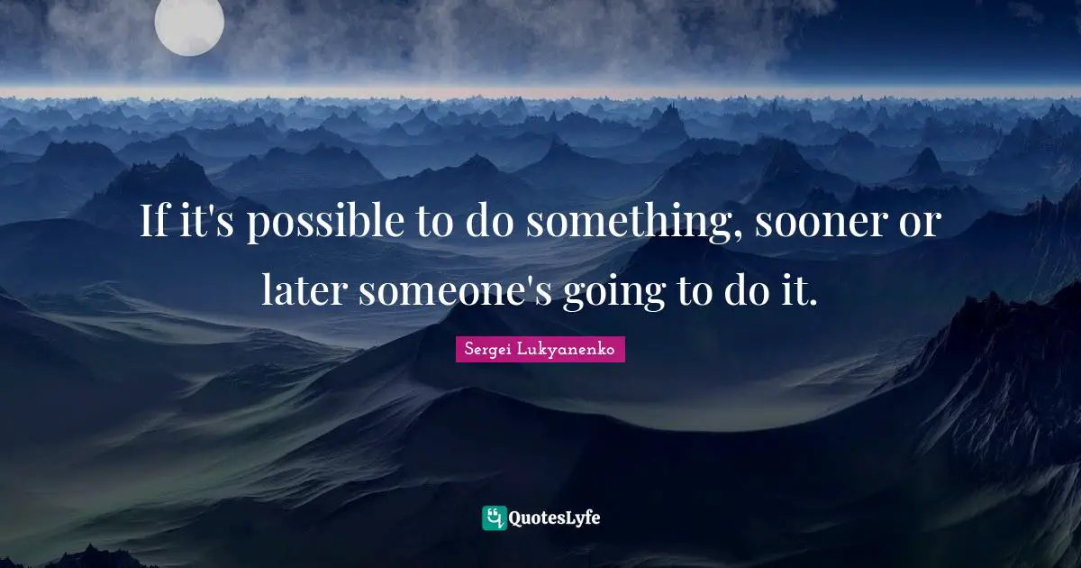 If it's possible to do something, sooner or later someone's going to do it.