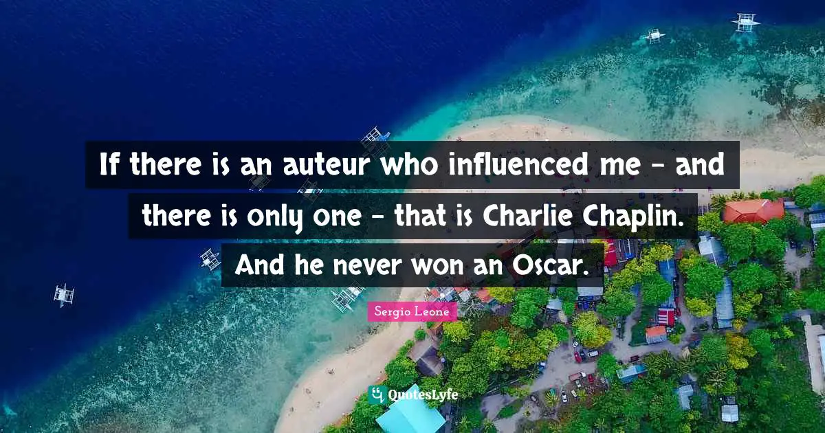 If there is an auteur who influenced me - and there is only one - that is Charlie Chaplin. And he never won an Oscar.