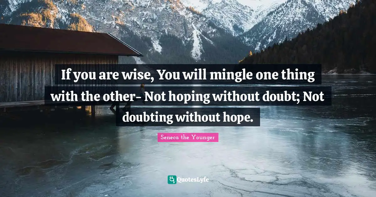 If you are wise, You will mingle one thing with the other- Not hoping without doubt; Not doubting without hope.
