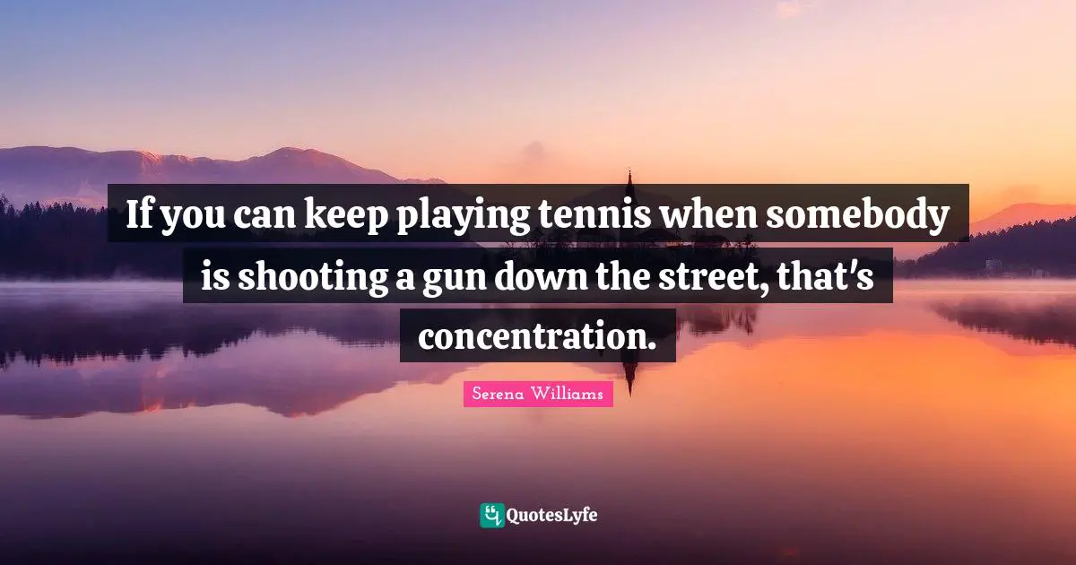 Gun Quotes: "If you can keep playing tennis when somebody is shooting a gun down the street, that's concentration."