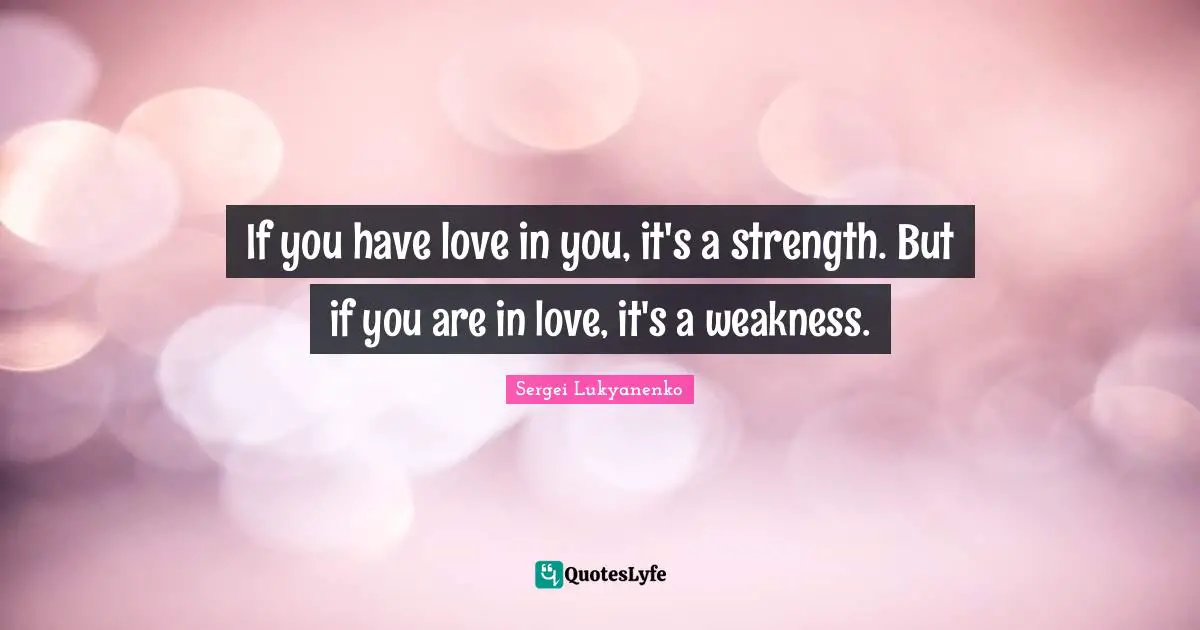 If you have love in you, it's a strength. But if you are in love, it's a weakness.
