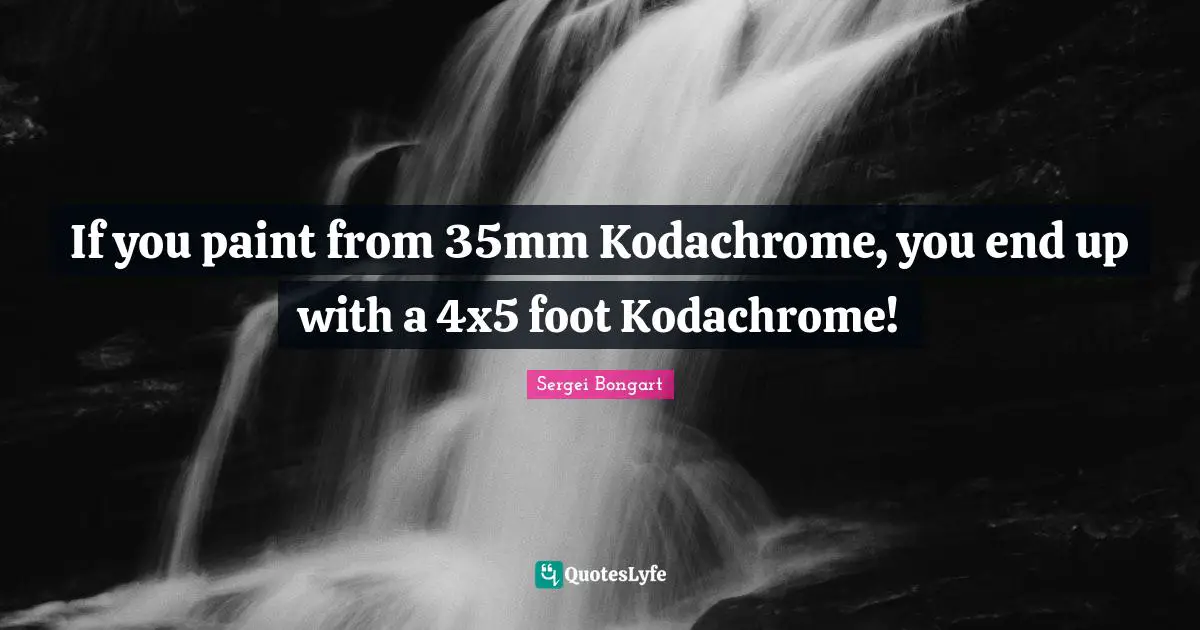 If you paint from 35mm Kodachrome, you end up with a 4x5 foot Kodachrome!