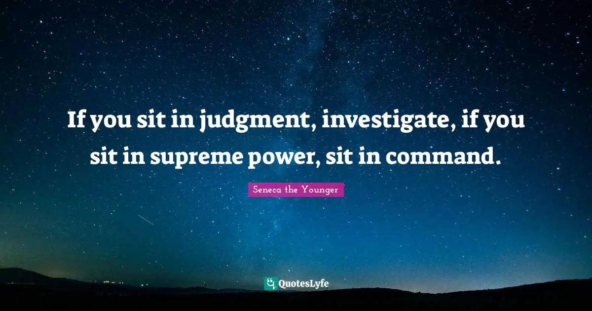 If you sit in judgment, investigate, if you sit in supreme power, sit in command.