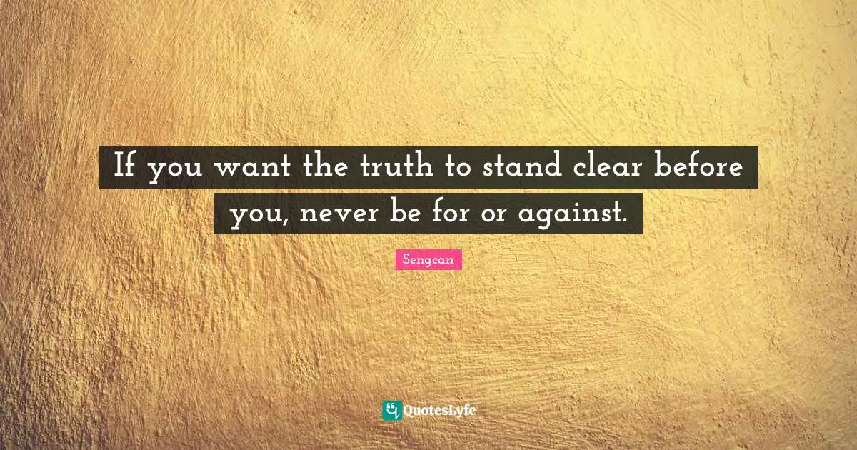 If you want the truth to stand clear before you, never be for or against.