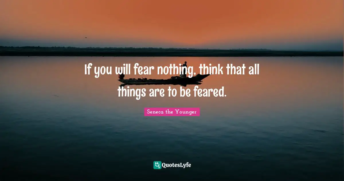 If you will fear nothing, think that all things are to be feared.