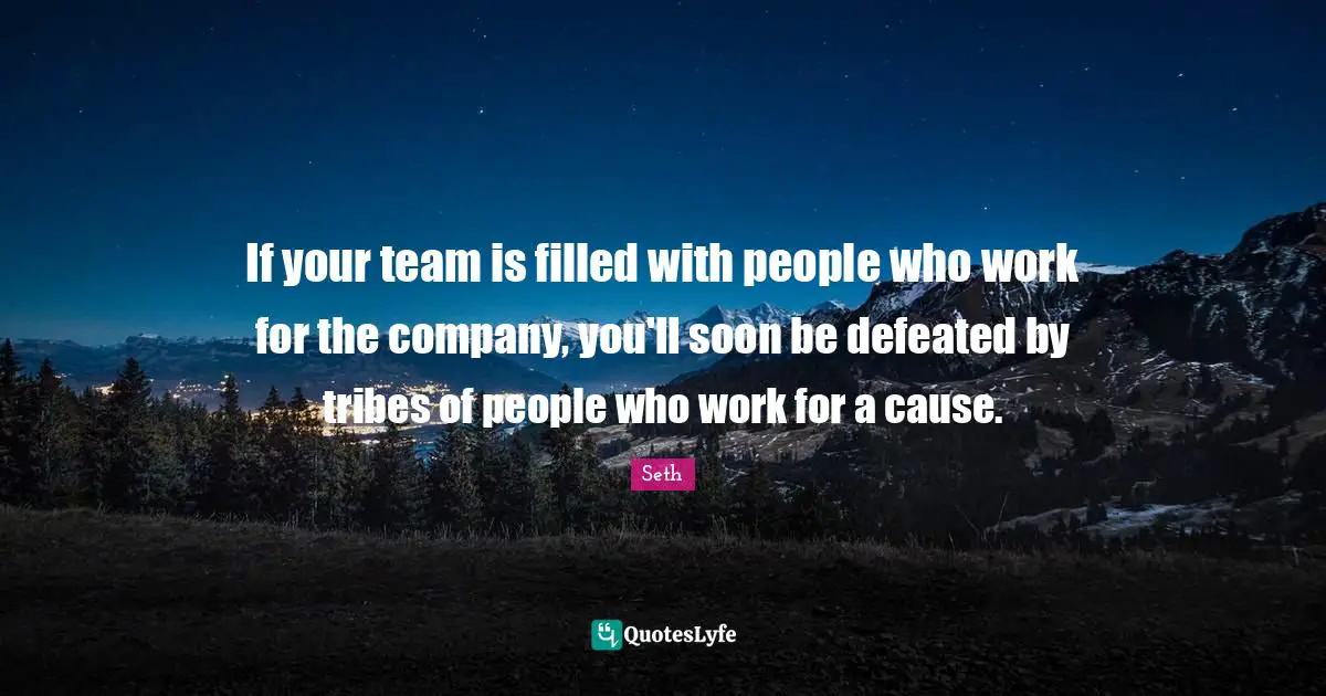 If your team is filled with people who work for the company, you'll soon be defeated by tribes of people who work for a cause.