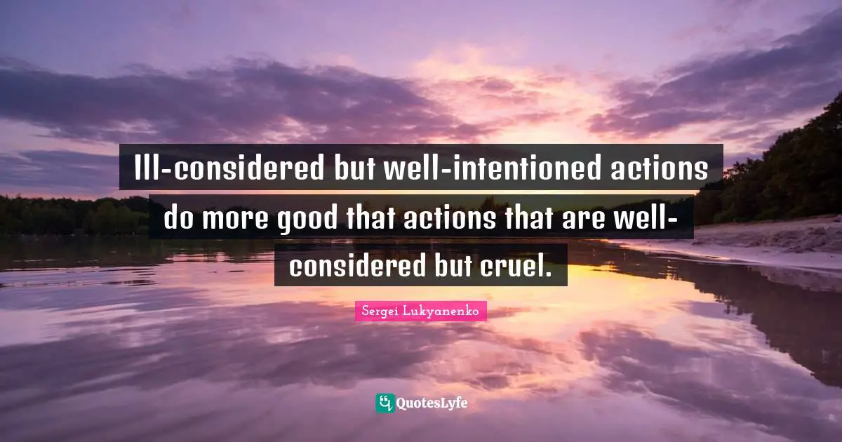 Ill-considered but well-intentioned actions do more good that actions that are well-considered but cruel.