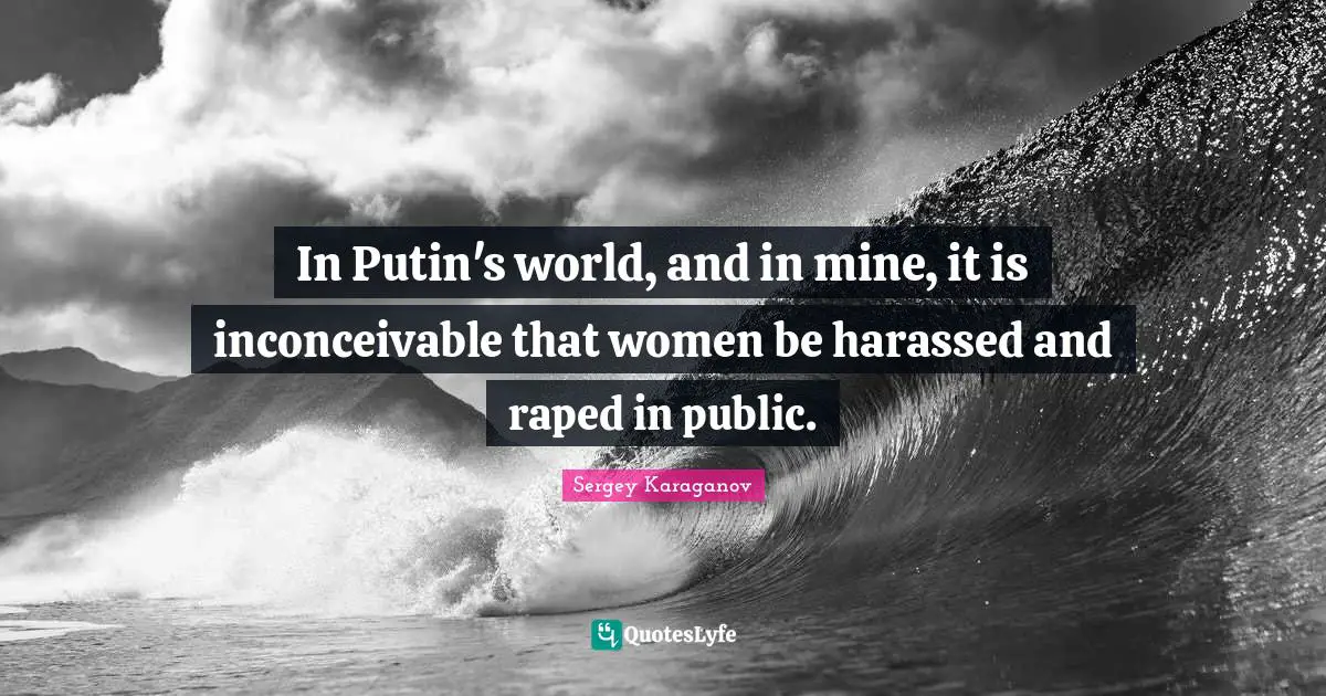 In Putin's world, and in mine, it is inconceivable that women be harassed and raped in public.