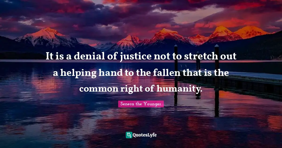 It is a denial of justice not to stretch out a helping hand to the fallen that is the common right of humanity.
